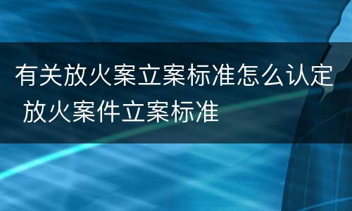 有关放火案立案标准怎么认定 放火案件立案标准