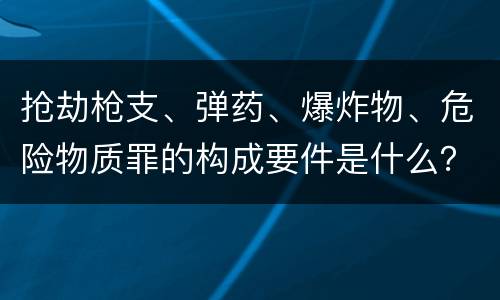抢劫枪支、弹药、爆炸物、危险物质罪的构成要件是什么？