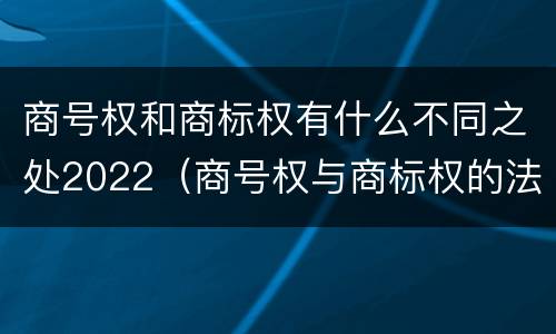 商号权和商标权有什么不同之处2022（商号权与商标权的法律冲突与解决）