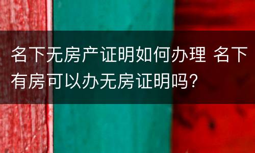 名下无房产证明如何办理 名下有房可以办无房证明吗?
