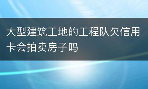 大型建筑工地的工程队欠信用卡会拍卖房子吗