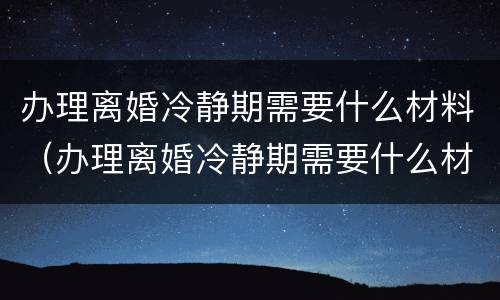 办理离婚冷静期需要什么材料（办理离婚冷静期需要什么材料和手续）