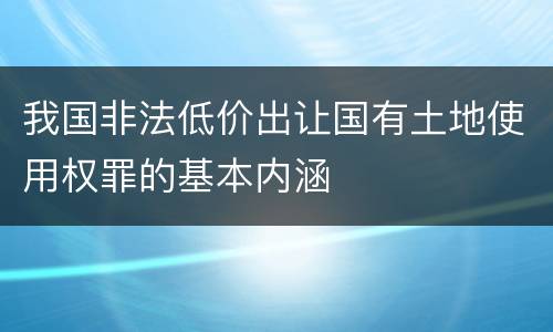 我国非法低价出让国有土地使用权罪的基本内涵