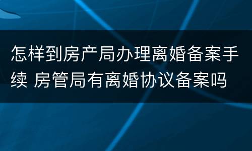怎样到房产局办理离婚备案手续 房管局有离婚协议备案吗