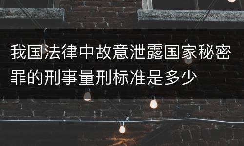 我国法律中故意泄露国家秘密罪的刑事量刑标准是多少