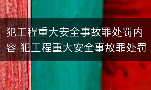 犯工程重大安全事故罪处罚内容 犯工程重大安全事故罪处罚内容有哪些
