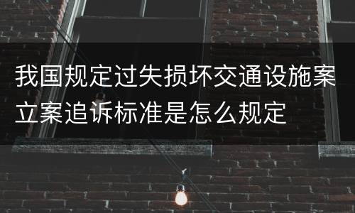 我国规定过失损坏交通设施案立案追诉标准是怎么规定