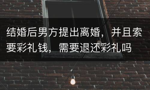 结婚后男方提出离婚，并且索要彩礼钱，需要退还彩礼吗