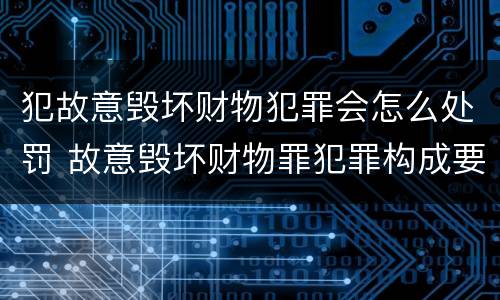 犯故意毁坏财物犯罪会怎么处罚 故意毁坏财物罪犯罪构成要件