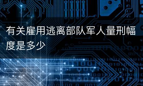 有关雇用逃离部队军人量刑幅度是多少