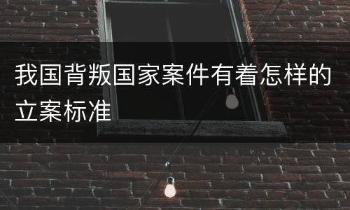 我国背叛国家案件有着怎样的立案标准