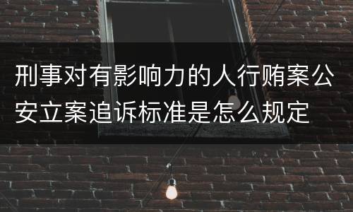 刑事对有影响力的人行贿案公安立案追诉标准是怎么规定