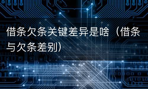 借条欠条关键差异是啥（借条与欠条差别）