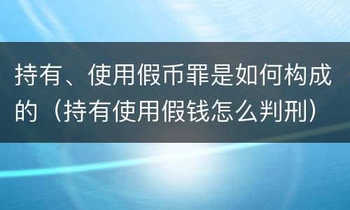 持有、使用假币罪是如何构成的（持有使用假钱怎么判刑）