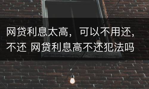 网贷利息太高，可以不用还，不还 网贷利息高不还犯法吗