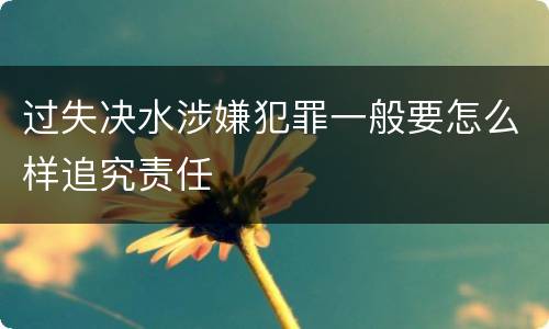 过失决水涉嫌犯罪一般要怎么样追究责任