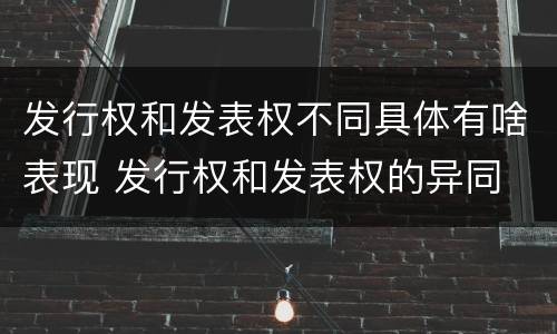 发行权和发表权不同具体有啥表现 发行权和发表权的异同