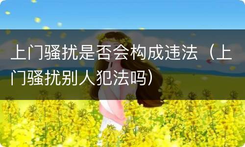 上门骚扰是否会构成违法（上门骚扰别人犯法吗）