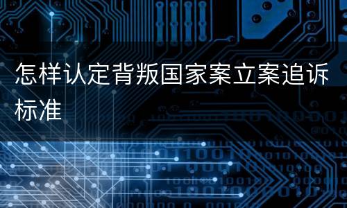 怎样认定背叛国家案立案追诉标准