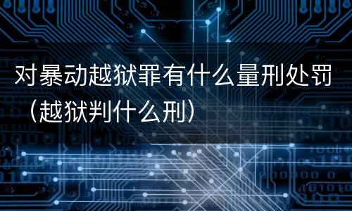 对暴动越狱罪有什么量刑处罚（越狱判什么刑）