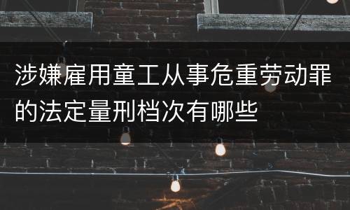 涉嫌雇用童工从事危重劳动罪的法定量刑档次有哪些