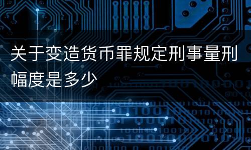 关于变造货币罪规定刑事量刑幅度是多少