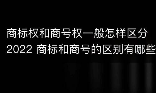 商标权和商号权一般怎样区分2022 商标和商号的区别有哪些?