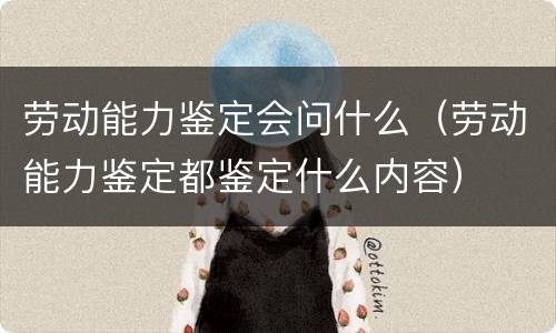 劳动能力鉴定会问什么（劳动能力鉴定都鉴定什么内容）