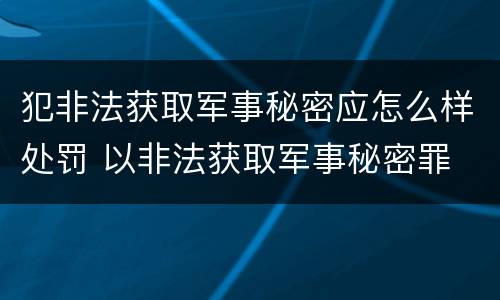 犯非法获取军事秘密应怎么样处罚 以非法获取军事秘密罪
