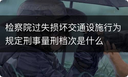 检察院过失损坏交通设施行为规定刑事量刑档次是什么