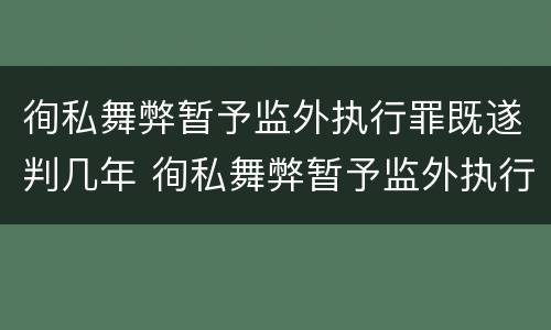 徇私舞弊暂予监外执行罪既遂判几年 徇私舞弊暂予监外执行罪既遂判几年以上