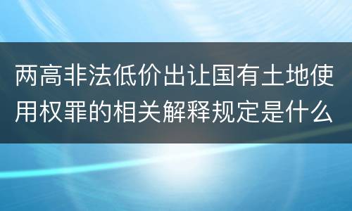 两高非法低价出让国有土地使用权罪的相关解释规定是什么