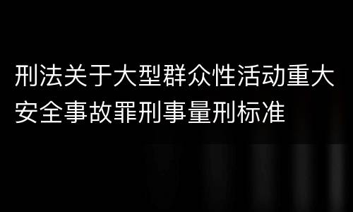 刑法关于大型群众性活动重大安全事故罪刑事量刑标准