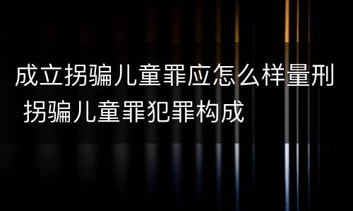 成立拐骗儿童罪应怎么样量刑 拐骗儿童罪犯罪构成