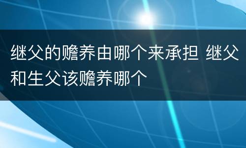 继父的赡养由哪个来承担 继父和生父该赡养哪个