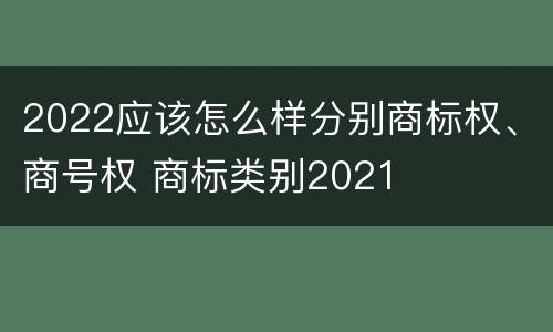 2022应该怎么样分别商标权、商号权 商标类别2021