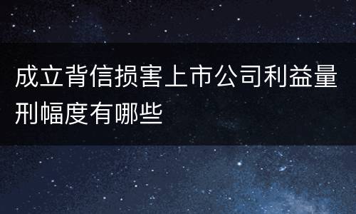 成立背信损害上市公司利益量刑幅度有哪些