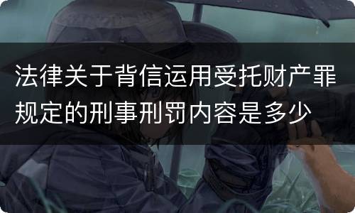 法律关于背信运用受托财产罪规定的刑事刑罚内容是多少