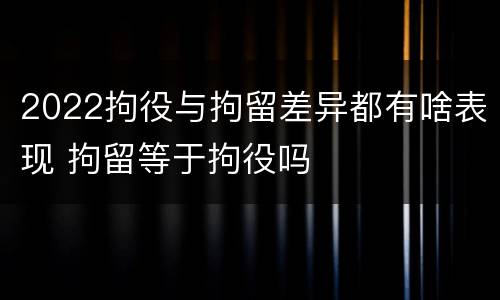 2022拘役与拘留差异都有啥表现 拘留等于拘役吗