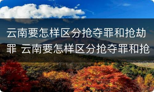 云南要怎样区分抢夺罪和抢劫罪 云南要怎样区分抢夺罪和抢劫罪呢