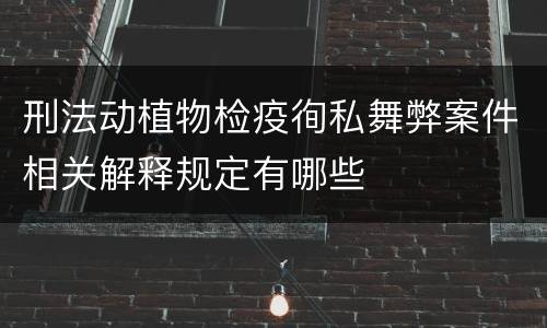 刑法动植物检疫徇私舞弊案件相关解释规定有哪些