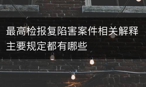 最高检报复陷害案件相关解释主要规定都有哪些
