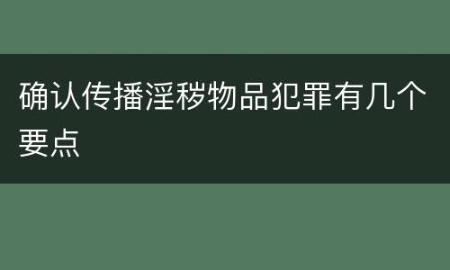 确认传播淫秽物品犯罪有几个要点