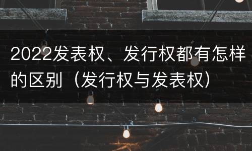 2022发表权、发行权都有怎样的区别（发行权与发表权）