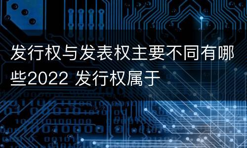 发行权与发表权主要不同有哪些2022 发行权属于