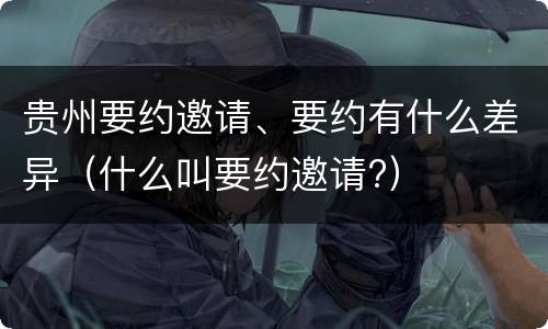 贵州要约邀请、要约有什么差异（什么叫要约邀请?）