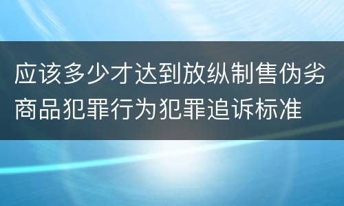 应该多少才达到放纵制售伪劣商品犯罪行为犯罪追诉标准