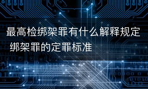 最高检绑架罪有什么解释规定 绑架罪的定罪标准