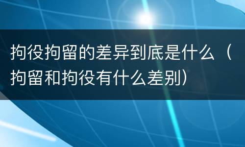 拘役拘留的差异到底是什么（拘留和拘役有什么差别）