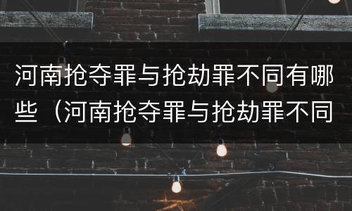 河南抢夺罪与抢劫罪不同有哪些（河南抢夺罪与抢劫罪不同有哪些案件）